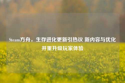 Steam方舟,生存进化更新引热议 新内容与优化并重升级玩家体验