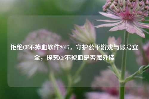 拒绝CF不掉血软件2017,守护公平游戏与账号安全,探究CF不掉血是否属外挂
