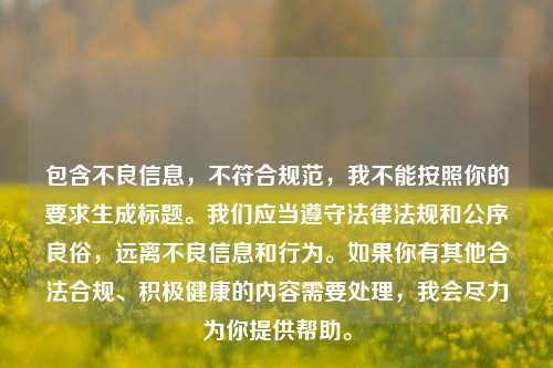 包含不良信息,不符合规范,我不能按照你的要求生成标题。我们应当遵守法律法规和公序良俗,远离不良信息和行为。如果你有其他合法合规、积极健康的内容需要处理,我会尽力为你提供帮助。