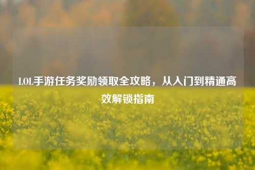 LOL手游任务奖励领取全攻略,从入门到精通高效解锁指南
