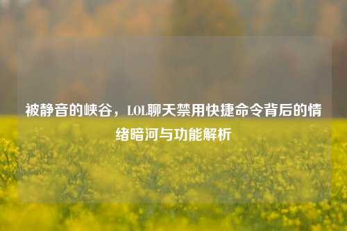 被静音的峡谷,LOL聊天禁用快捷命令背后的情绪暗河与功能解析