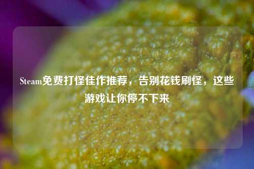 Steam免费打怪佳作推荐,告别花钱刷怪,这些游戏让你停不下来