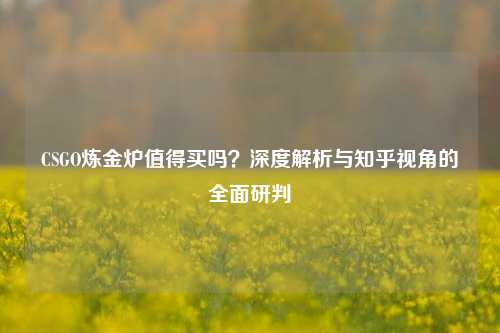 CSGO炼金炉值得买吗?深度解析与知乎视角的全面研判